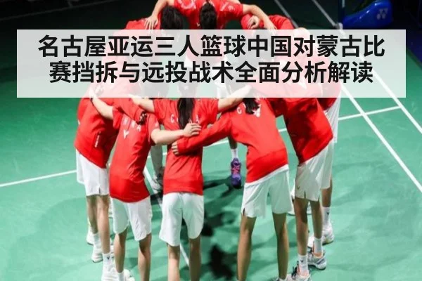 名古屋亚运三人篮球中国对蒙古比赛挡拆与远投战术全面分析解读