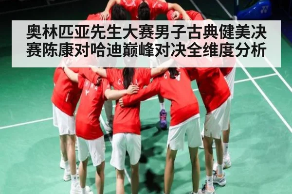 奥林匹亚先生大赛男子古典健美决赛陈康对哈迪巅峰对决全维度分析