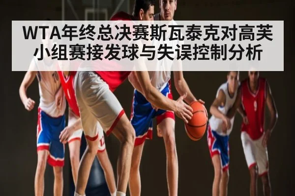 WTA年终总决赛斯瓦泰克对高芙小组赛接发球与失误控制分析
