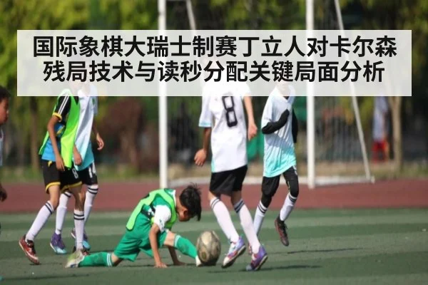 国际象棋大瑞士制赛丁立人对卡尔森残局技术与读秒分配关键局面分析